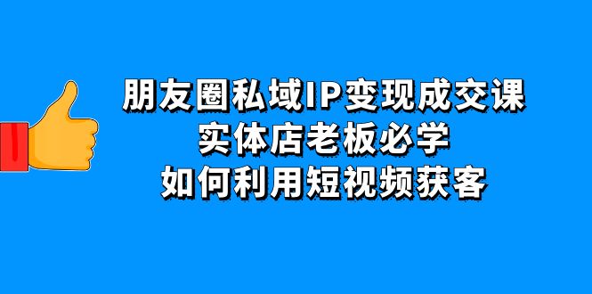 图片[1]-朋友圈私域IP变现成交课：实体店老板必学，如何利用短视频获客-爱雅微课
