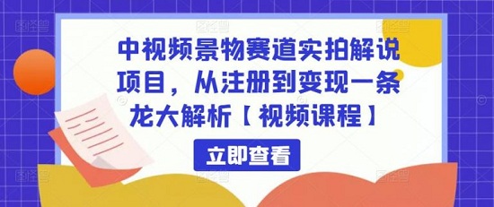 中视频景物赛道实拍解说项目,从注册到变现一条龙大解析【视频课程】-爱雅微课