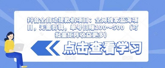 【南巷老师】抖音全自动提款机项目:全网独家蓝海项目,无需剪辑,单号日赚100~500!-爱雅微课