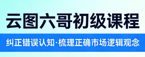 【云图六哥】《云图六哥初级课程,纠正错误认知,梳理正确的市场逻辑观念》网盘课程下载