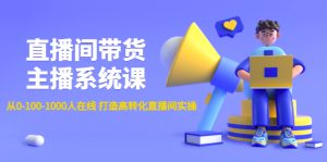 直播间带货主播系统课:从0-100-1000人在线 打造高转化直播间实操-爱雅微课