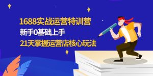 1688实战特训营:新手0基础上手,21天掌握运营店核心玩法-爱雅微课