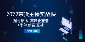 2022带货主播实战课:起号话术+高转化塑造+憋单 停留 互动 全面讲解-爱雅微课