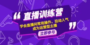 直播训练营:学会直播间常用操作,拉动人气,成为运营型主播-爱雅微课