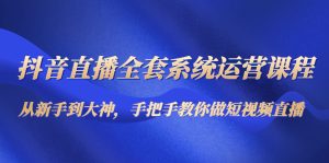 抖音直播全套系统运营课程:从新手到大神,手把手教你做直播短视频!-爱雅微课