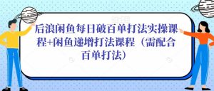 后浪闲鱼每日破百单打法实操课程+闲鱼递增打法课程(需配合百单打法)-爱雅微课