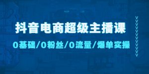 抖音电商超级主播课:0基础、0粉丝、0流量、爆单实操!-爱雅微课