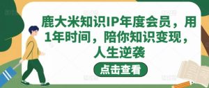 【鹿大米】原价5000元的知识IP变现训练营:手把手带你如何做知识IP赚钱,助你逆袭人生!-爱雅微课