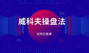 【瓦特交易课】《价量经典 威科夫操盘法》网盘课程下载-爱雅微课