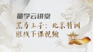 【黑马王子】《黑马王子2024年07月北京特训班线下课 量学云讲堂特训课线下课必修课视频+课件》网盘课程下载-爱雅微课